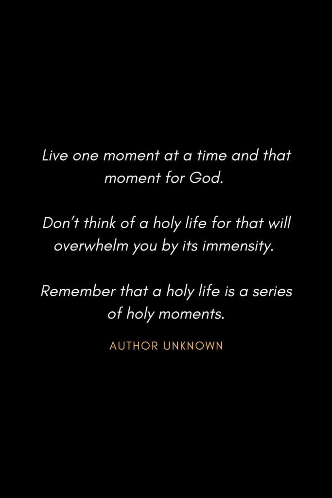 Inspirational Quotes about Life (59): Live one moment at a time and that moment for God. Don't think of a holy life for that will overwhelm you by its immensity. Remember that a holy life is a series of holy moments. Author Unknown