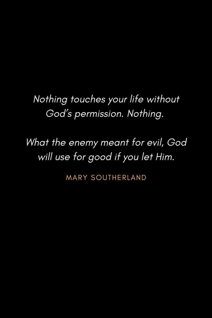 Inspirational Quotes about Life (60): Nothing touches your life without God’s permission. Nothing. What the enemy meant for evil, God will use for good if you let Him. Mary Southerland