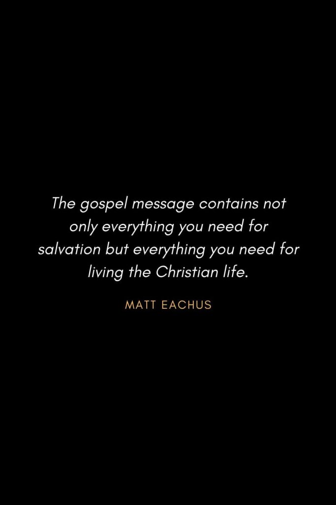 Inspirational Quotes about Life (64): The gospel message contains not only everything you need for salvation but everything you need for living the Christian life. Matt Eachus