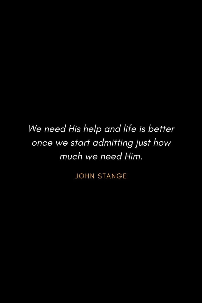 Inspirational Quotes about Life (65): We need His help and life is better once we start admitting just how much we need Him. John Stange