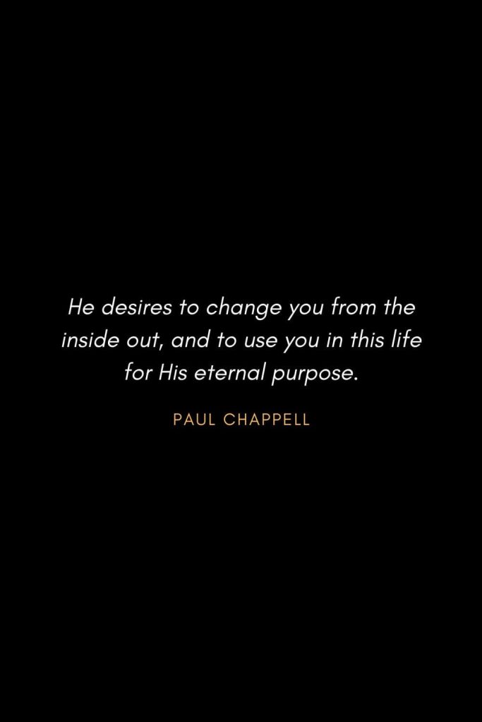 Inspirational Quotes about Life (66): He desires to change you from the inside out, and to use you in this life for His eternal purpose. Paul Chappell