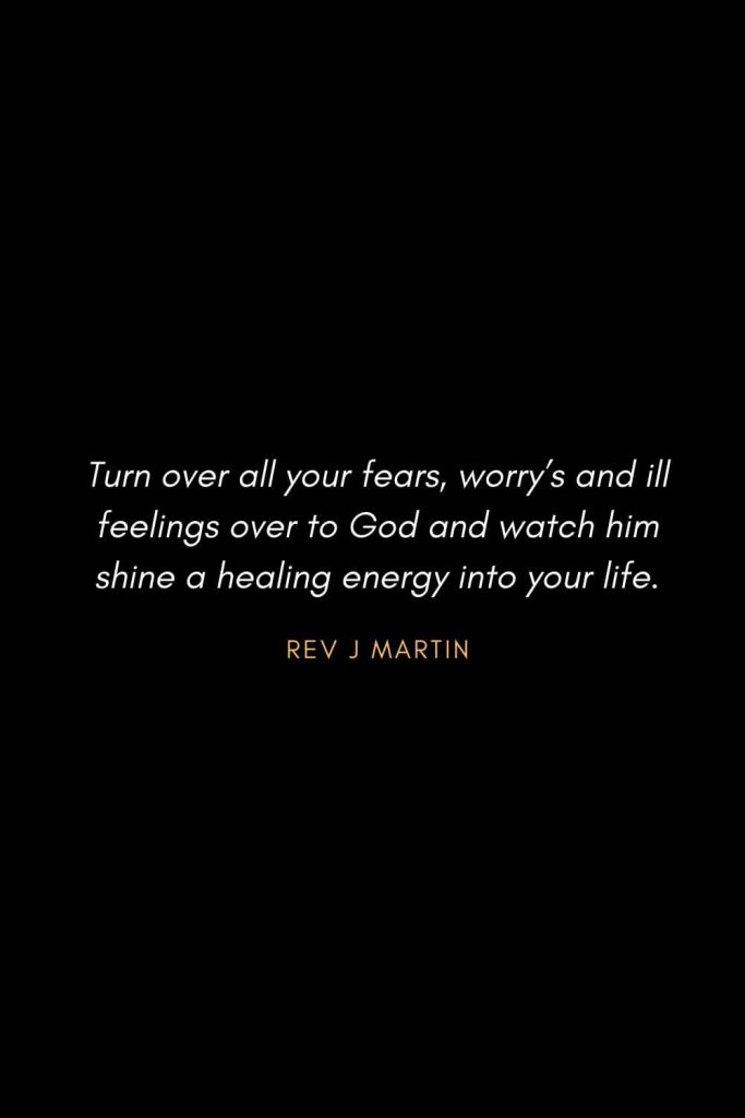 Inspirational Quotes about Life (67): Turn over all your fears, worry’s and ill feelings over to God and watch him shine a healing energy into your life. Rev J Martin