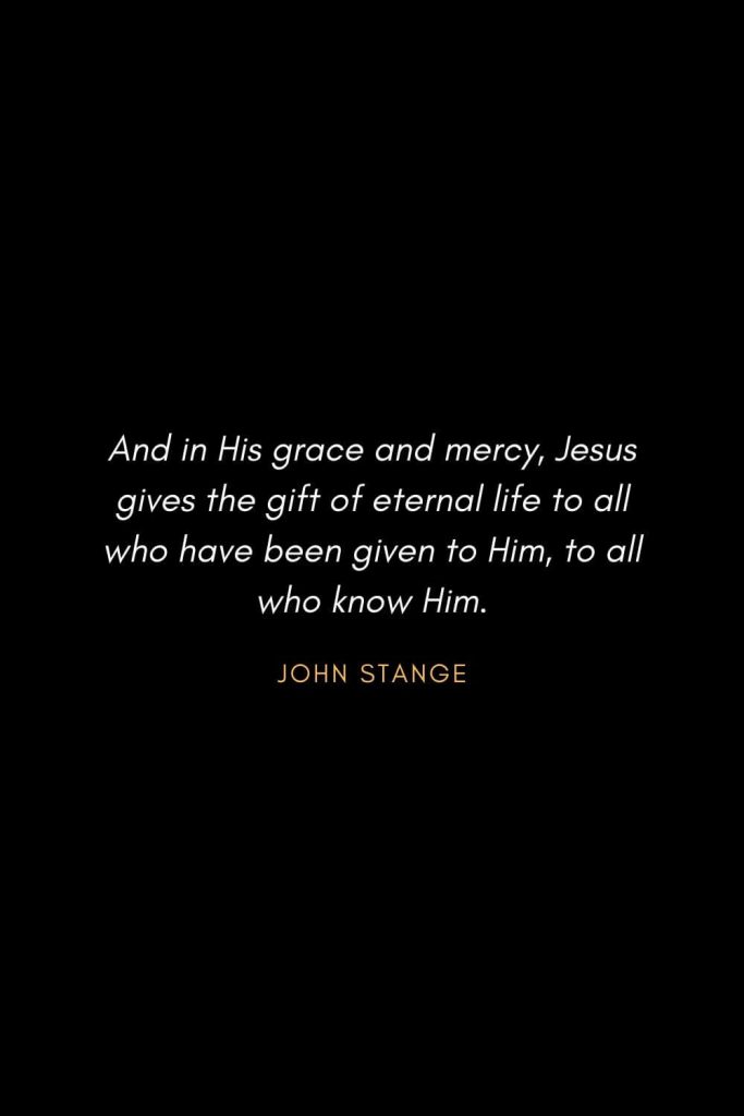 Inspirational Quotes about Life (71): And in His grace and mercy, Jesus gives the gift of eternal life to all who have been given to Him, to all who know Him. John Stange