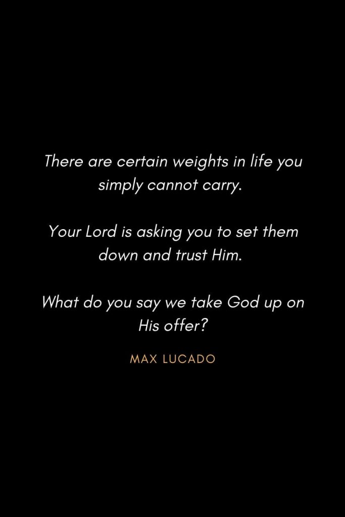 Inspirational Quotes about Life (73): There are certain weights in life you simply cannot carry. Your Lord is asking you to set them down and trust Him. What do you say we take God up on His offer? Max Lucado