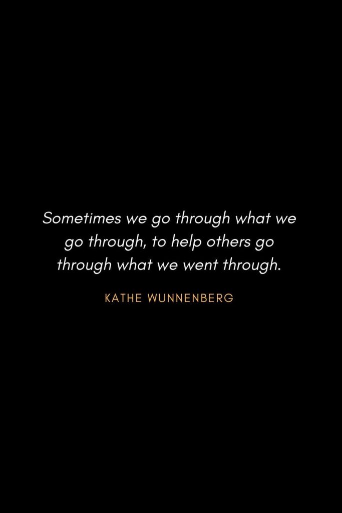 Inspirational Quotes about Life (75): Sometimes we go through what we go through, to help others go through what we went through. Kathe Wunnenberg