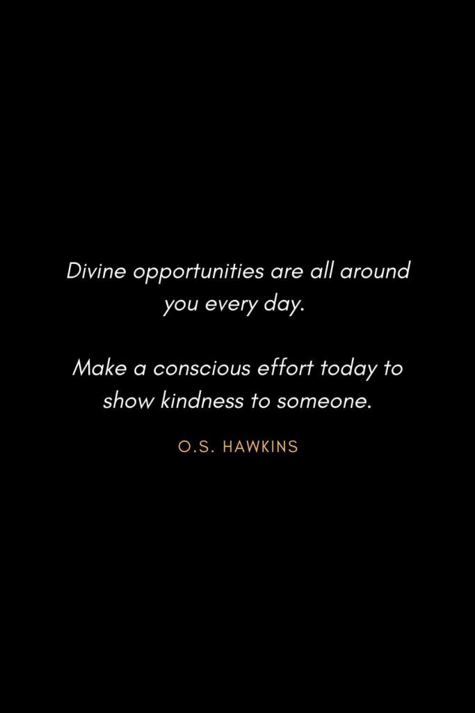 Inspirational Quotes about Life (80): Divine opportunities are all around you every day. Make a conscious effort today to show kindness to someone. O.S. Hawkins, The Jesus Code