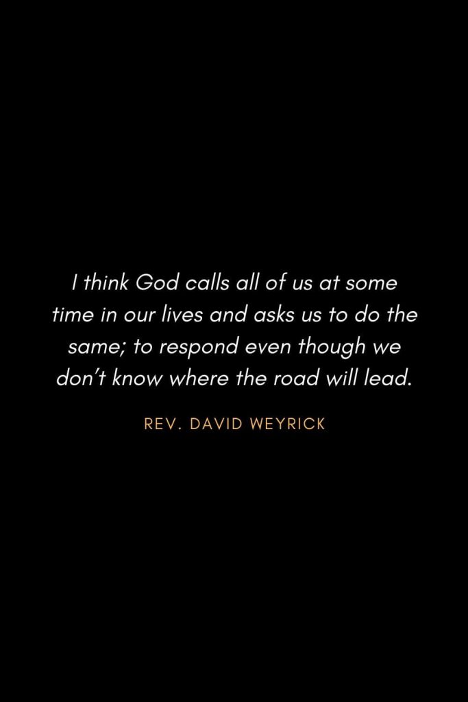 Inspirational Quotes about Life (81): I think God calls all of us at some time in our lives and asks us to do the same; to respond even though we don’t know where the road will lead. Rev. David Weyrick