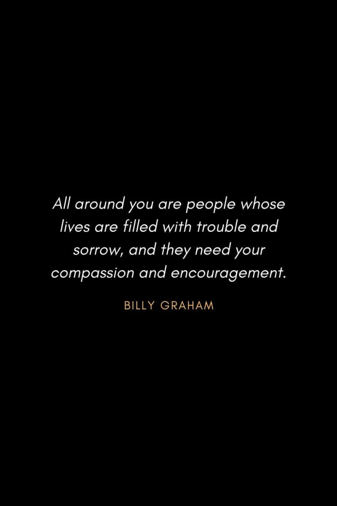 Inspirational Quotes about Life (82): All around you are people whose lives are filled with trouble and sorrow, and they need your compassion and encouragement. Billy Graham