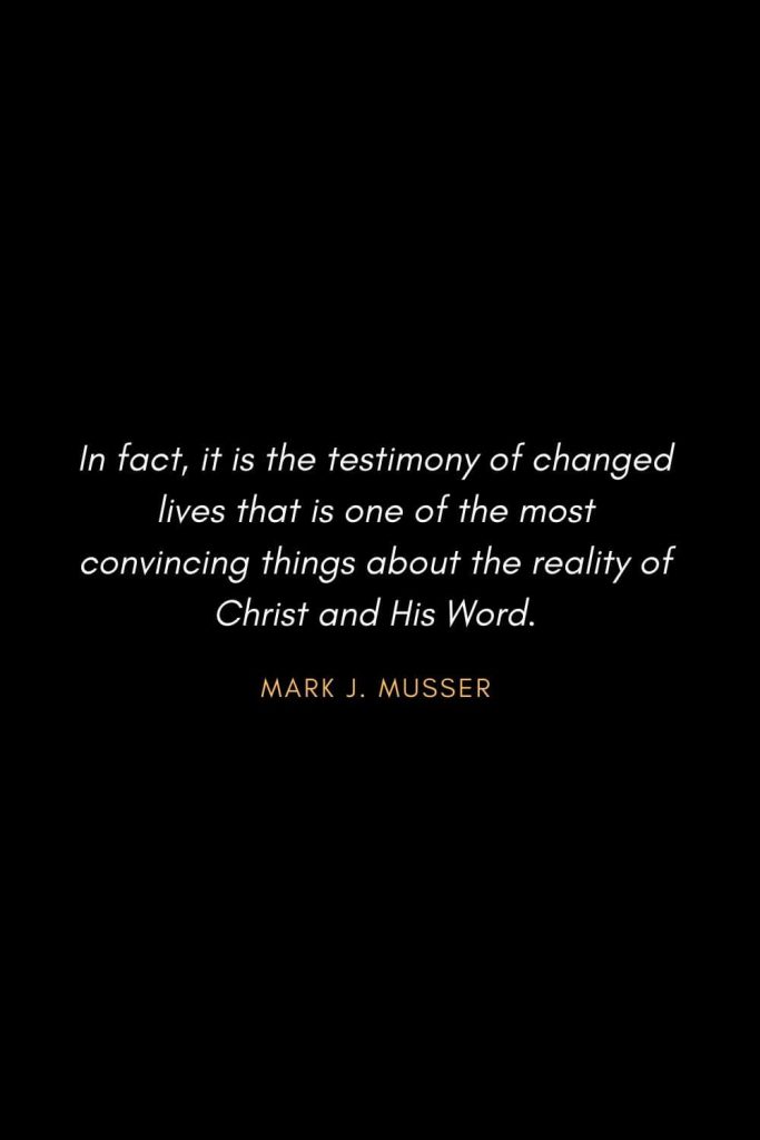 Inspirational Quotes about Life (84): In fact, it is the testimony of changed lives that is one of the most convincing things about the reality of Christ and His Word. Mark J. Musser
