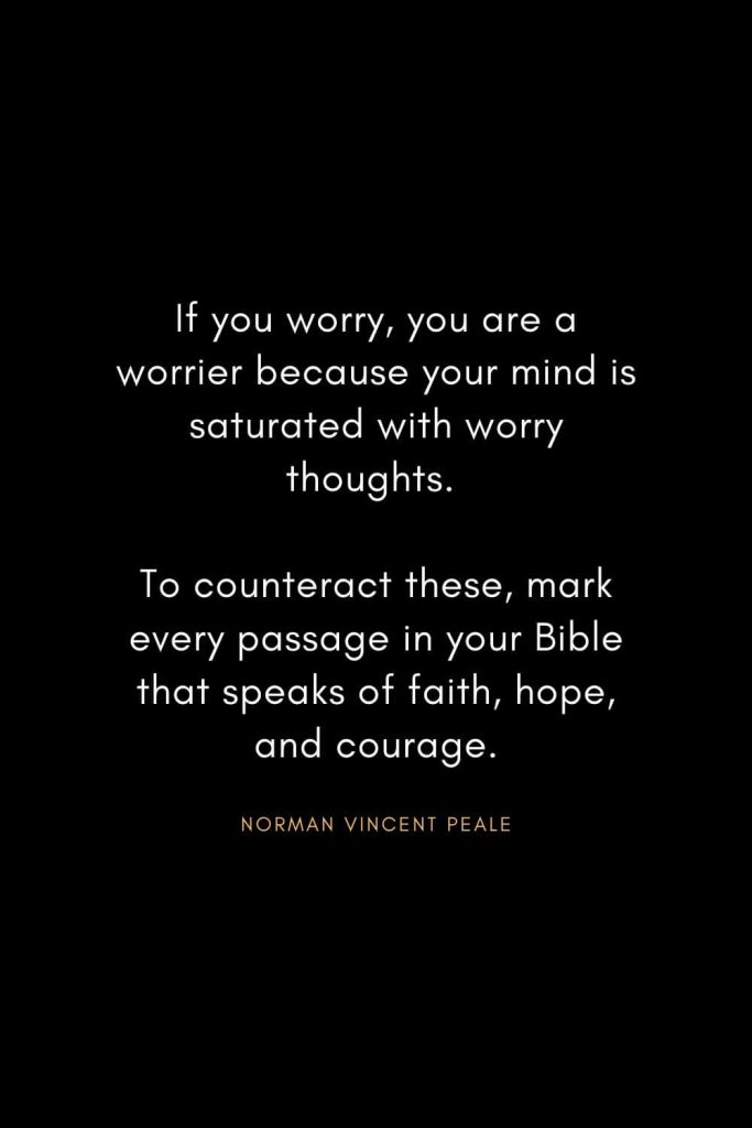 Norman Vincent Peale Quotes (1): If you worry, you are a worrier because your mind is saturated with worry thoughts. To counteract these, mark every passage in your Bible that speaks of faith, hope, and courage.