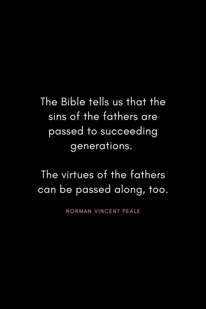 Norman Vincent Peale Quotes (14): The Bible tells us that the sins of the fathers are passed to succeeding generations. The virtues of the fathers can be passed along, too.