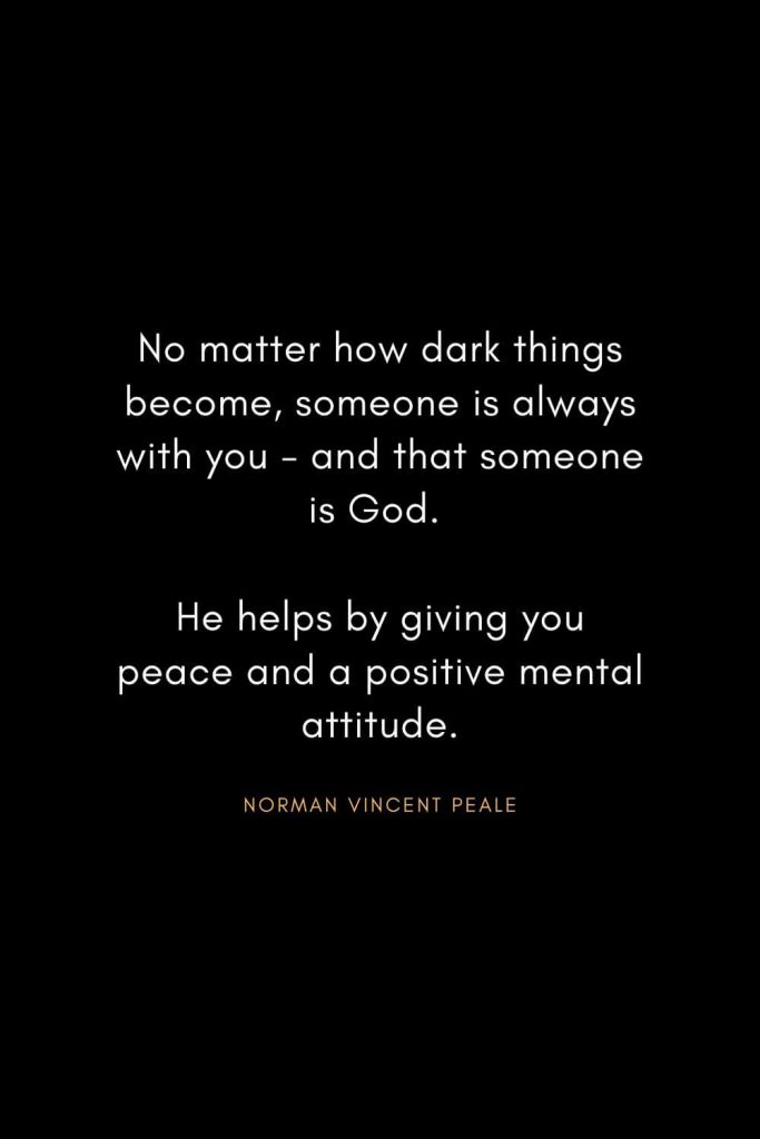 Norman Vincent Peale Quotes (2): No matter how dark things become, someone is always with you - and that someone is God. He helps by giving you peace and a positive mental attitude.