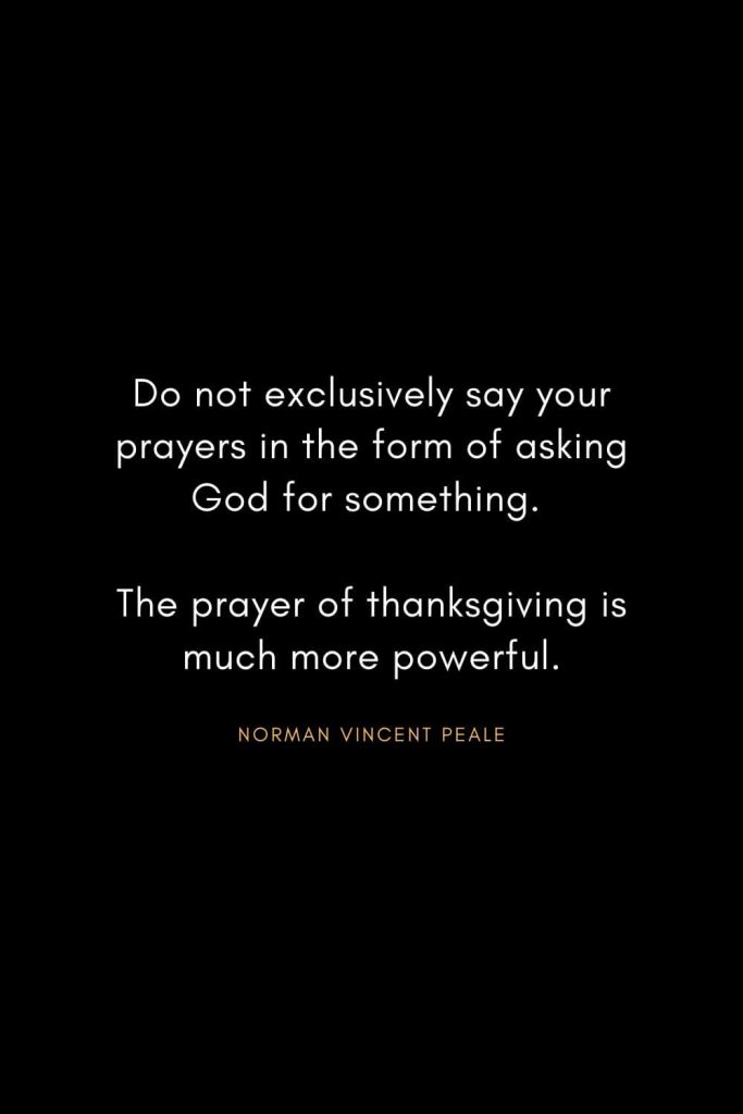 Norman Vincent Peale Quotes (3): Do not exclusively say your prayers in the form of asking God for something. The prayer of thanksgiving is much more powerful.