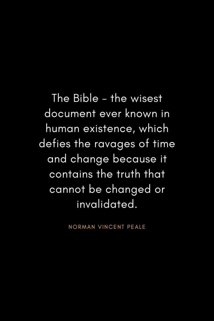 Norman Vincent Peale Quotes (9): The Bible - the wisest document ever known in human existence, which defies the ravages of time and change because it contains the truth that cannot be changed or invalidated.