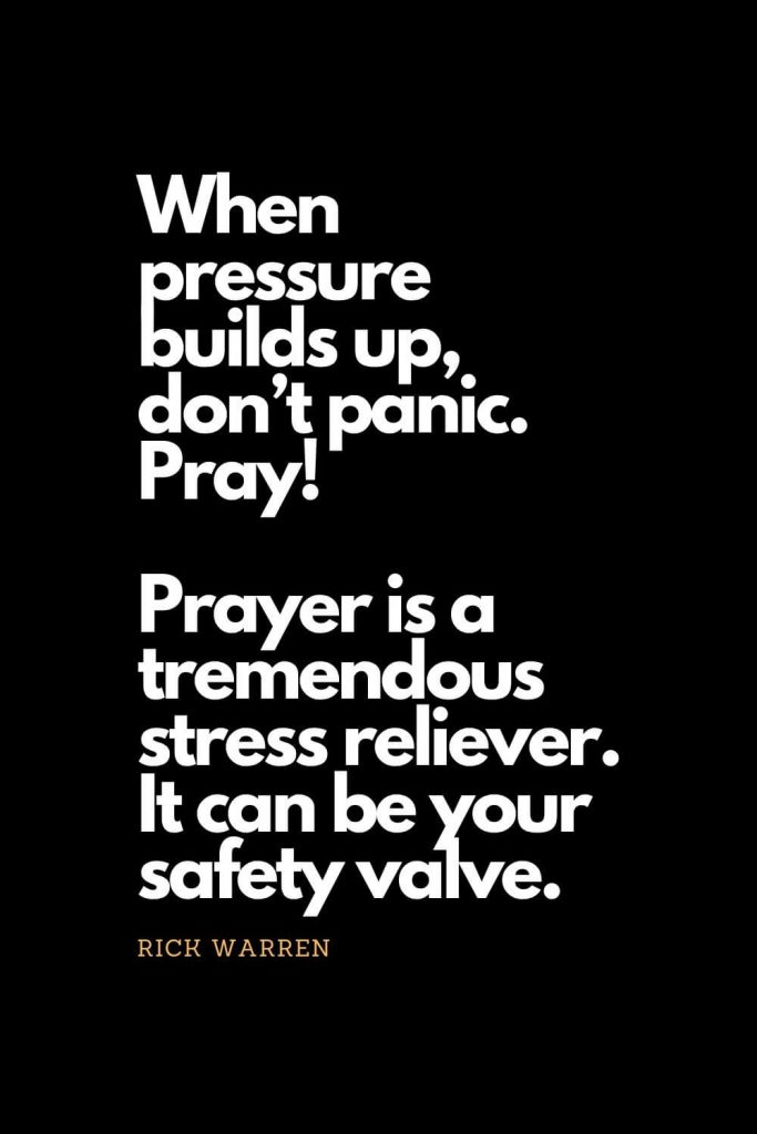 Prayer quotes (10): When pressure builds up, don't panic. Pray! Prayer is a tremendous stress reliever. It can be your safety valve. - Rick Warren