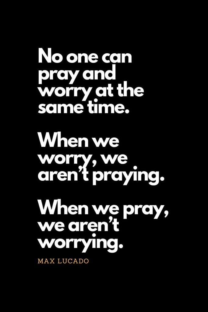 Prayer quotes (14): No one can pray and worry at the same time. When we worry, we aren't praying. When we pray, we aren't worrying. - Max Lucado