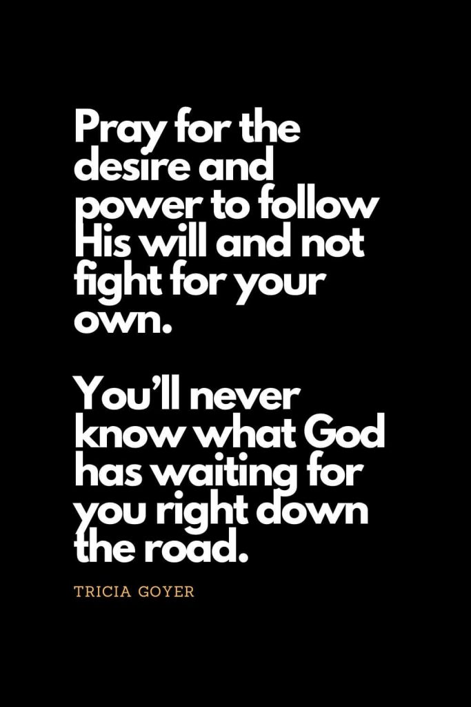 Prayer quotes (19): Pray for the desire and power to follow His will and not fight for your own. You’ll never know what God has waiting for you right down the road. - Tricia Goyer