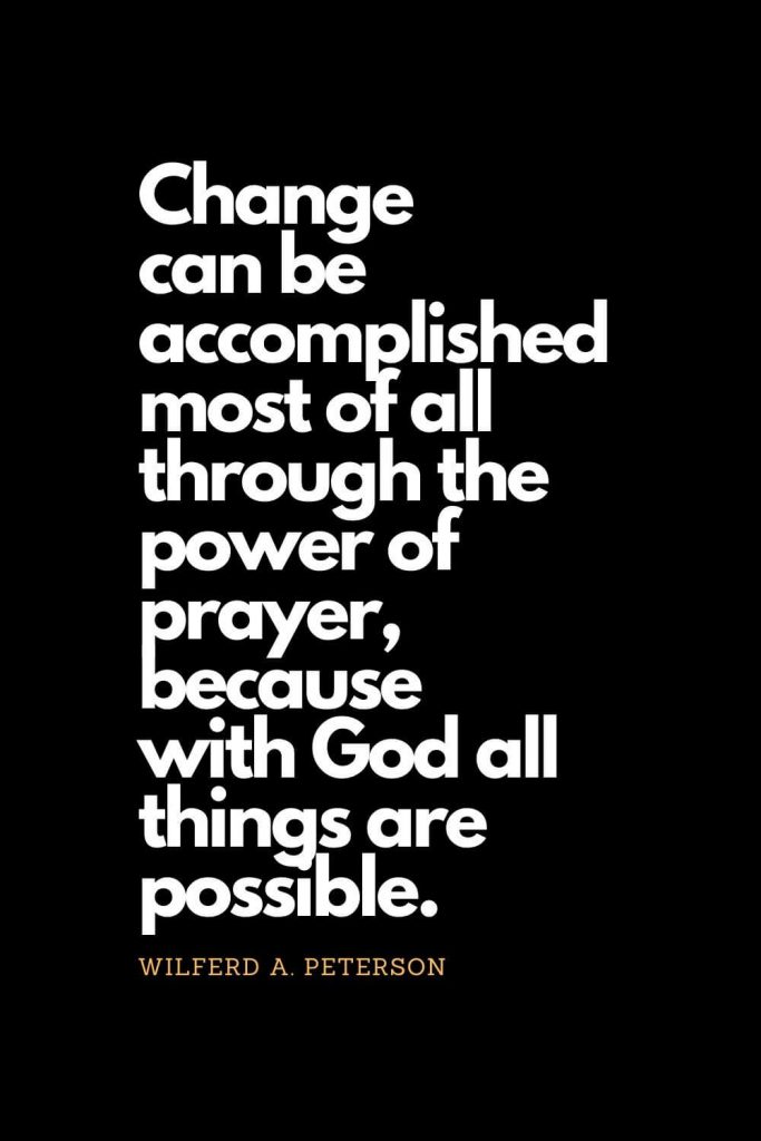 Prayer quotes (2): Change can be accomplished most of all through the power of prayer, because with God all things are possible. - Wilferd A. Peterson