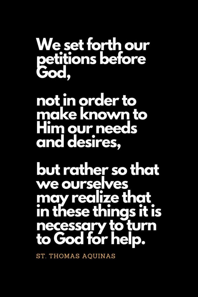 Prayer quotes (20): We set forth our petitions before God, not in order to make known to Him our needs and desires, but rather so that we ourselves may realize that in these things it is necessary to turn to God for help. - St. Thomas Aquinas