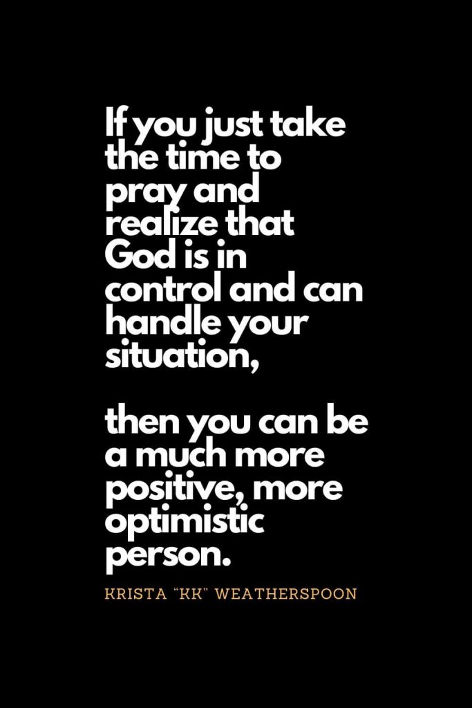 Prayer quotes (22): If you just take the time to pray and realize that God is in control and can handle your situation, then you can be a much more positive, more optimistic person. Krista "KK" Weatherspoon