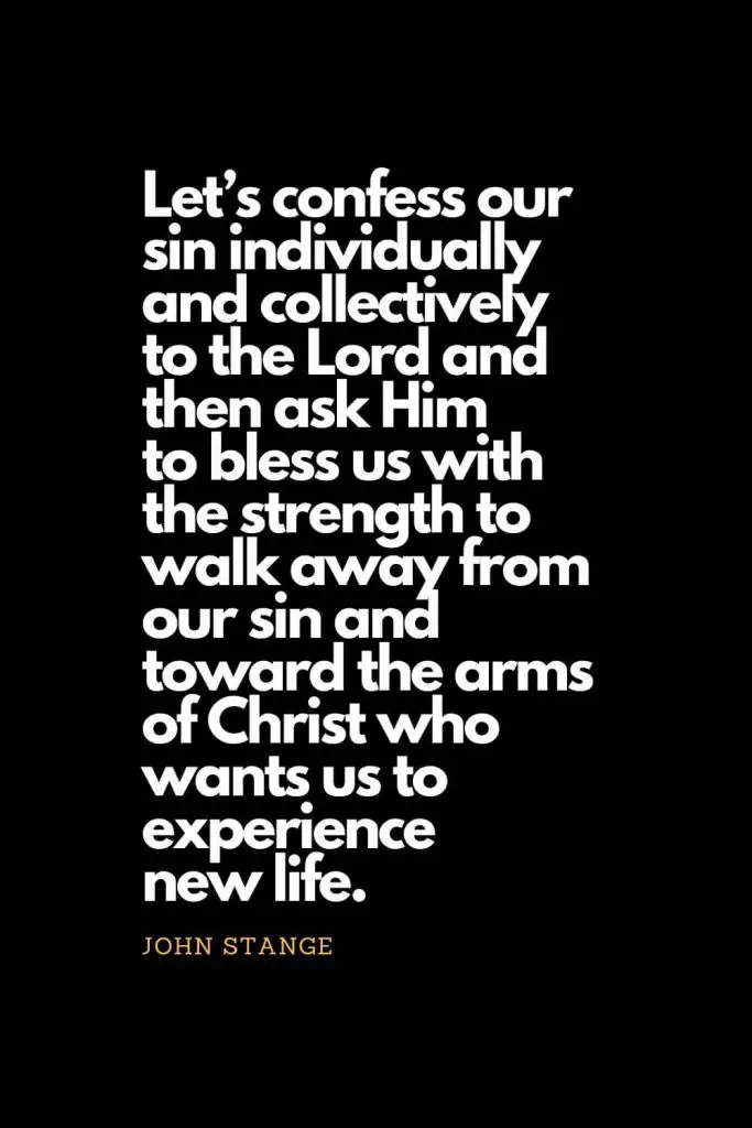 Prayer quotes (25): Let's confess our sin individually and collectively to the Lord and then ask Him to bless us with the strength to walk away from our sin and toward the arms of Christ who wants us to experience new life. - John Stange