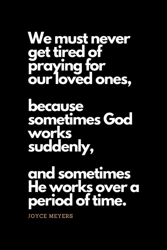 Prayer quotes (28): We must never get tired of praying for our loved ones, because sometimes God works suddenly, and sometimes He works over a period of time. - Joyce Meyers