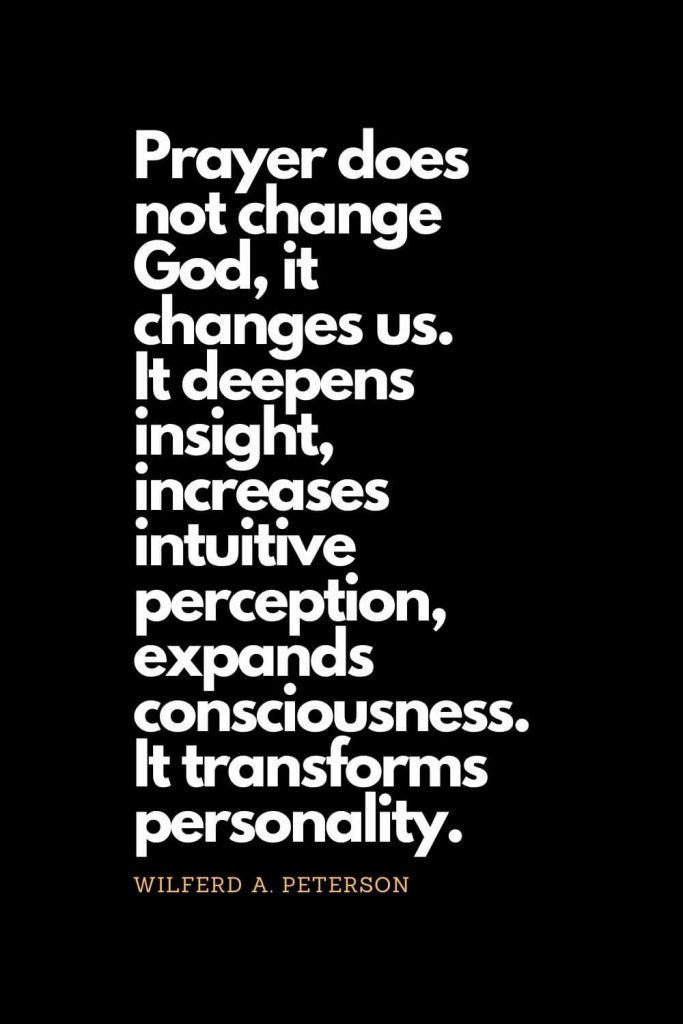 Prayer quotes (3): Prayer does not change God, it changes us. It deepens insight, increases intuitive perception, expands consciousness. It transforms personality. - Wilferd A. Peterson