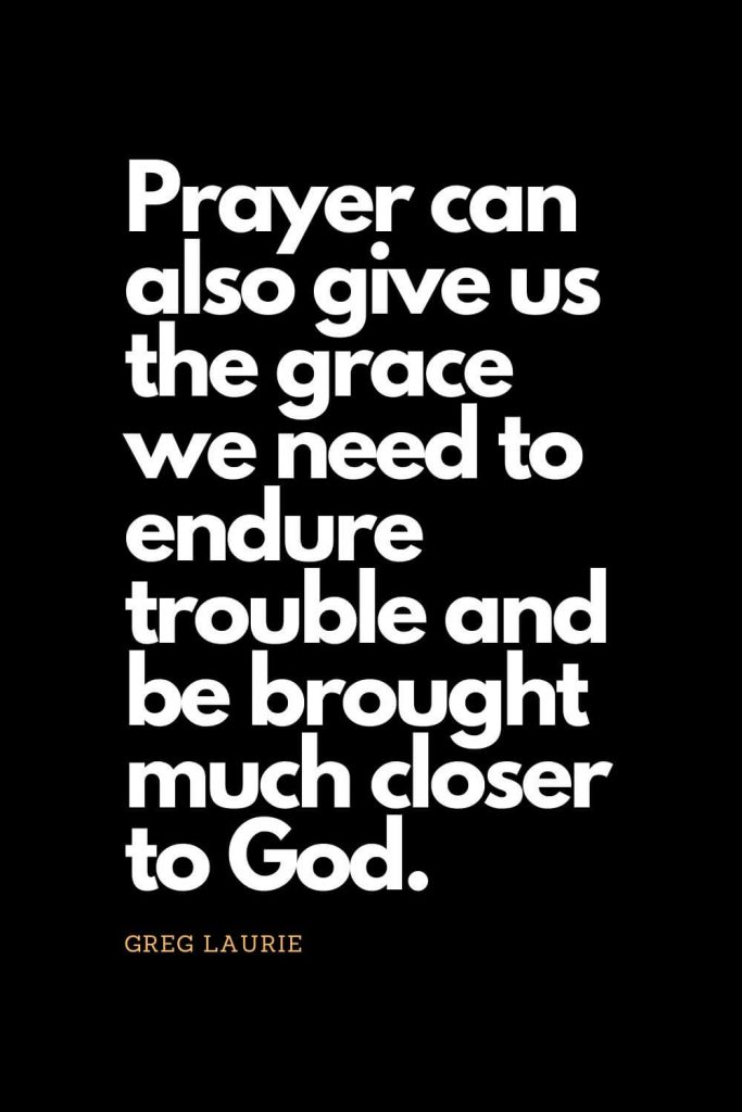 Prayer quotes (31): Prayer can also give us the grace we need to endure trouble and be brought much closer to God. - Greg Laurie