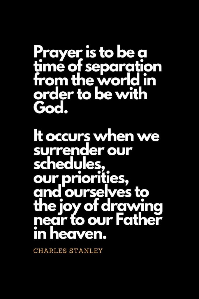 Prayer quotes (32): Prayer is to be a time of separation from the world in order to be with God. It occurs when we surrender our schedules, our priorities, and ourselves to the joy of drawing near to our Father in heaven. - Charles Stanley