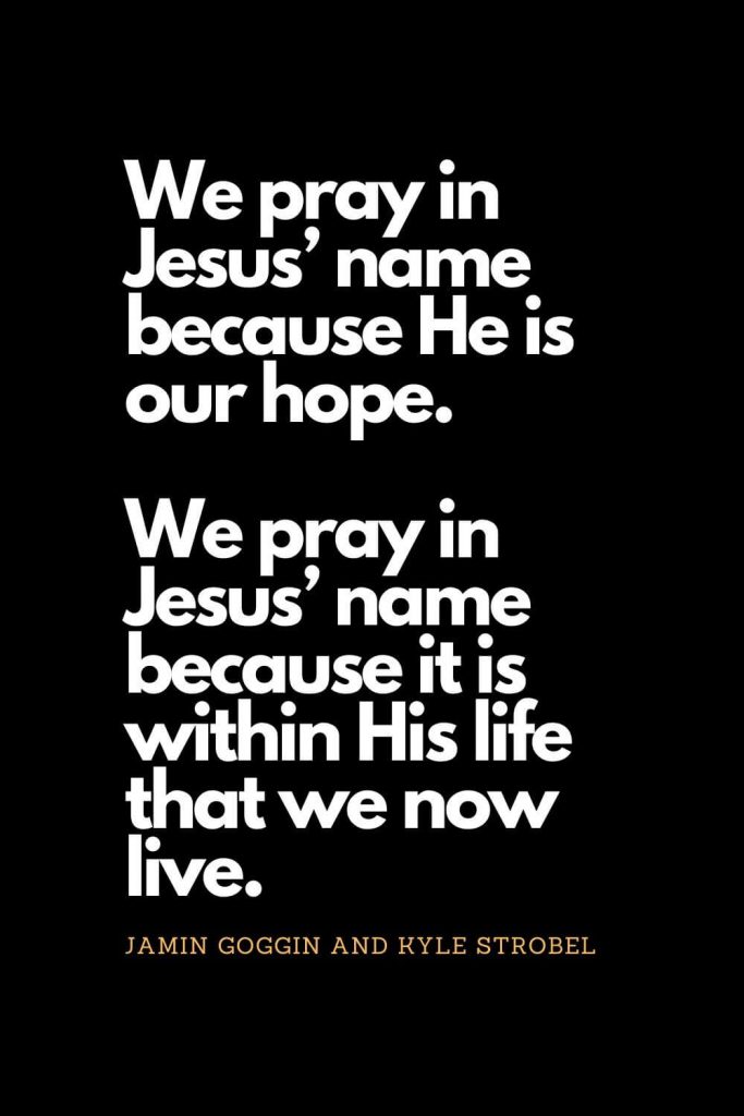 Prayer quotes (34): We pray in Jesus’ name because He is our hope. We pray in Jesus’ name because it is within His life that we now live. - Jamin Goggin and Kyle Strobel