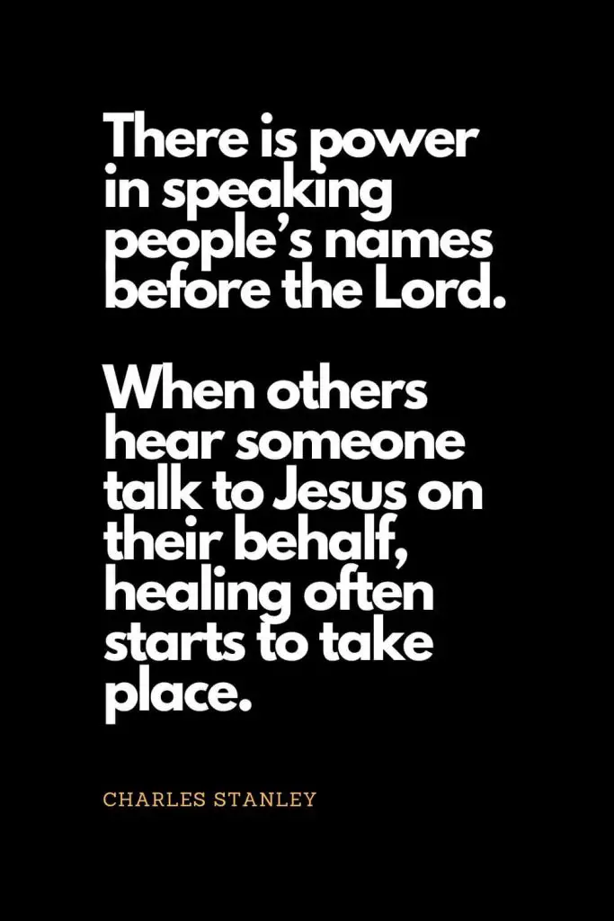 Prayer quotes (35): There is power in speaking people's names before the Lord. When others hear someone talk to Jesus on their behalf, healing often starts to take place. - Charles Stanley