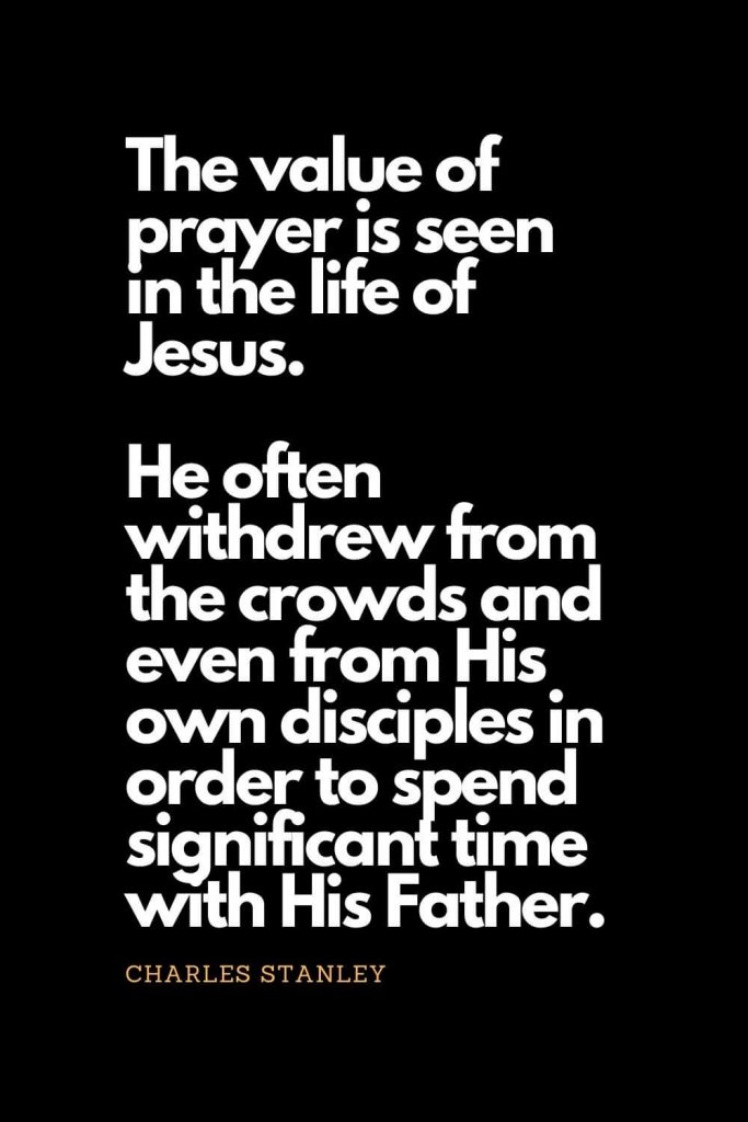 Prayer quotes (38): The value of prayer is seen in the life of Jesus. He often withdrew from the crowds and even from His own disciples in order to spend significant time with His Father. - Charles Stanley