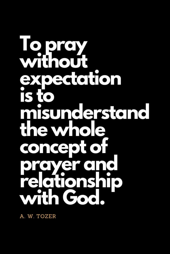 Prayer quotes (41): To pray without expectation is to misunderstand the whole concept of prayer and relationship with God. - A. W. Tozer