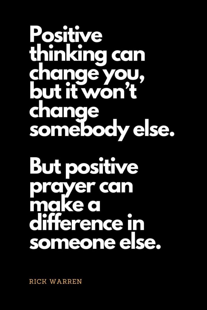 Prayer quotes (42): Positive thinking can change you, but it won’t change somebody else. But positive prayer can make a difference in someone else. - Rick Warren