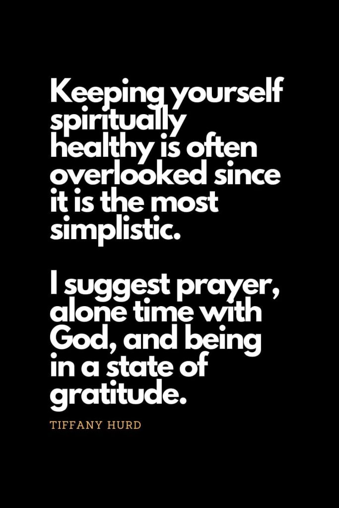 Prayer quotes (47): Keeping yourself spiritually healthy is often overlooked since it is the most simplistic. I suggest prayer, alone time with God, and being in a state of gratitude. - Tiffany Hurd