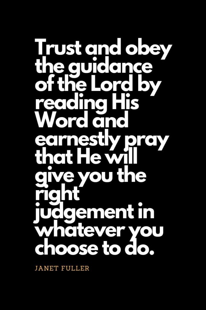 Prayer quotes (48): Trust and obey the guidance of the Lord by reading His Word and earnestly pray that He will give you the right judgement in whatever you choose to do. - Janet Fuller