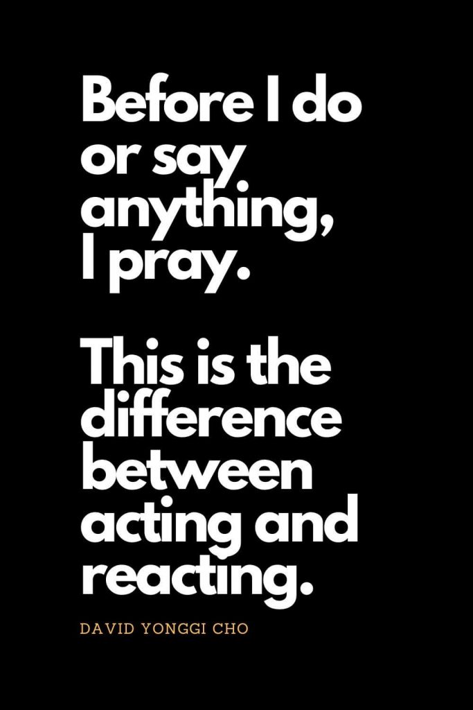 Prayer quotes (49): Before I do or say anything, I pray. This is the difference between acting and reacting. - David Yonggi Cho