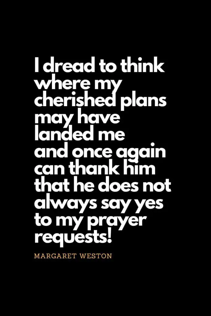 Prayer quotes (52): I dread to think where my cherished plans may have landed me and once again can thank him that he does not always say yes to my prayer requests! - Margaret Weston
