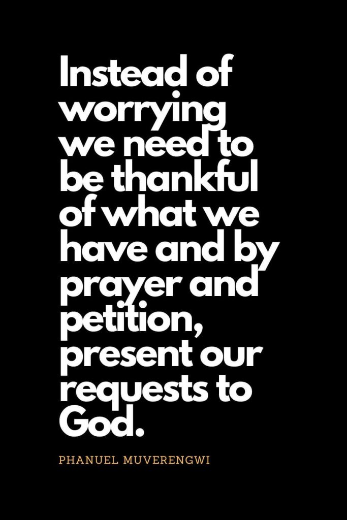 Prayer quotes (60): Instead of worrying we need to be thankful of what we have and by prayer and petition, present our requests to God. - Phanuel Muverengwi