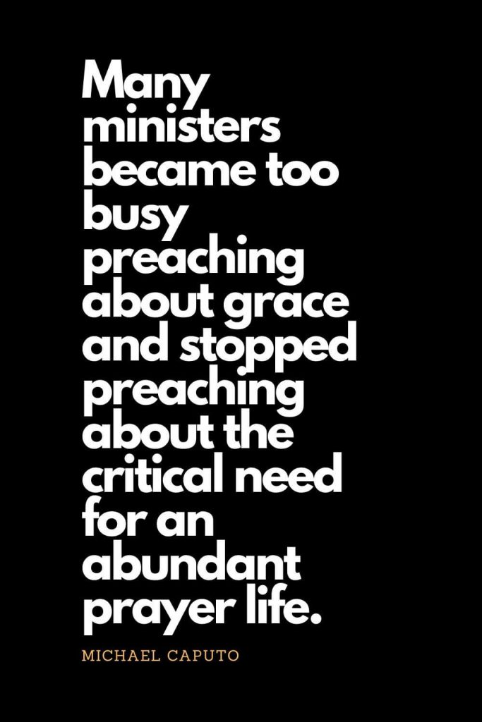 Prayer quotes (63): Many ministers became too busy preaching about grace and stopped preaching about the critical need for an abundant prayer life. - Michael Caputo