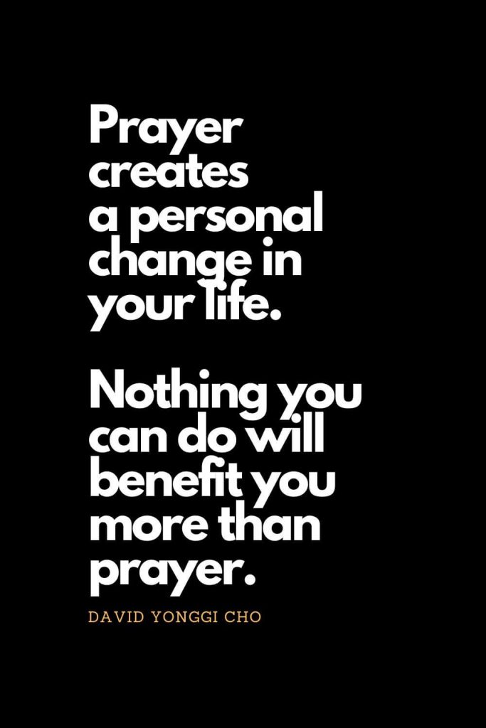 Prayer quotes (8): Prayer creates a personal change in your life. Nothing you can do will benefit you more than prayer. - David Yonggi Cho