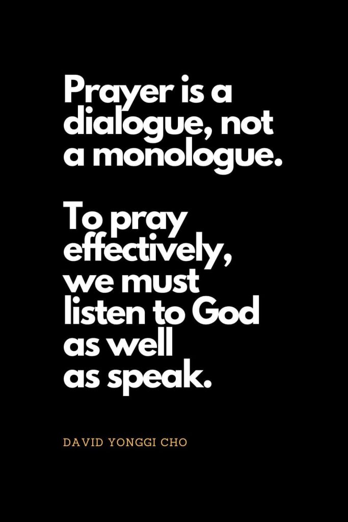 Prayer quotes (9): Prayer is a dialogue, not a monologue. To pray effectively, we must listen to God as well as speak. - David Yonggi Cho