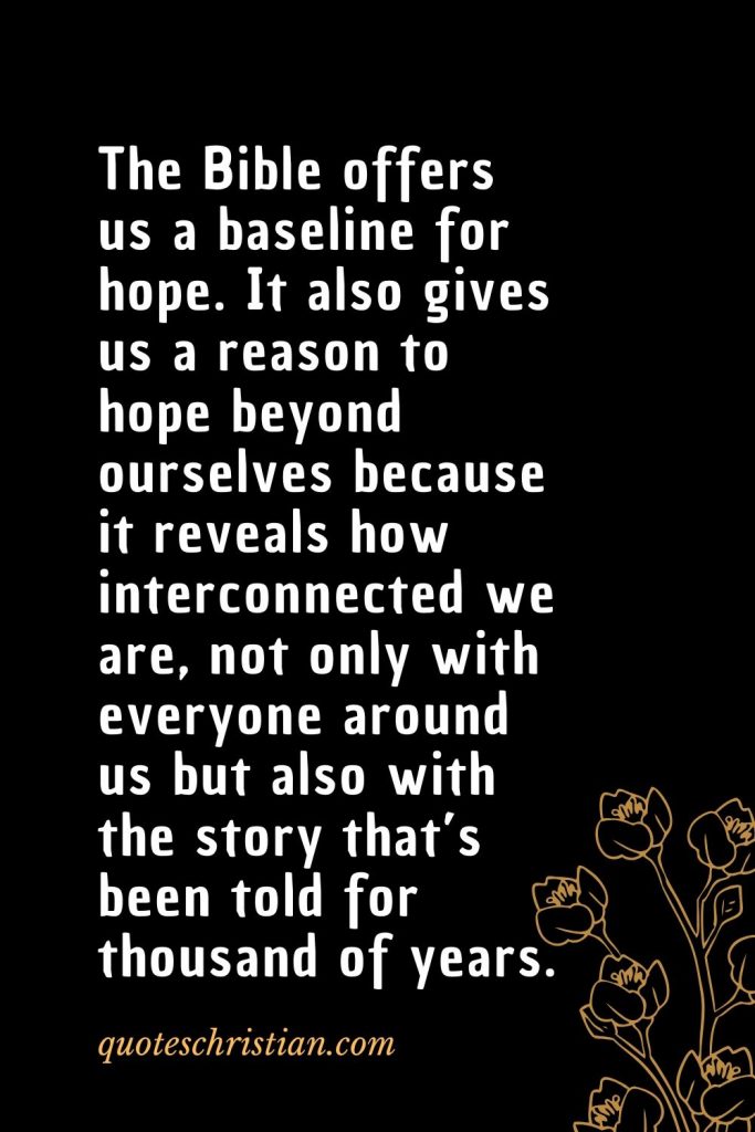 Quotes about the Bible (12): The Bible offers us a baseline for hope. It also gives us a reason to hope beyond ourselves because it reveals how interconnected we are, not only with everyone around us but also with the story that's been told for thousand of years.