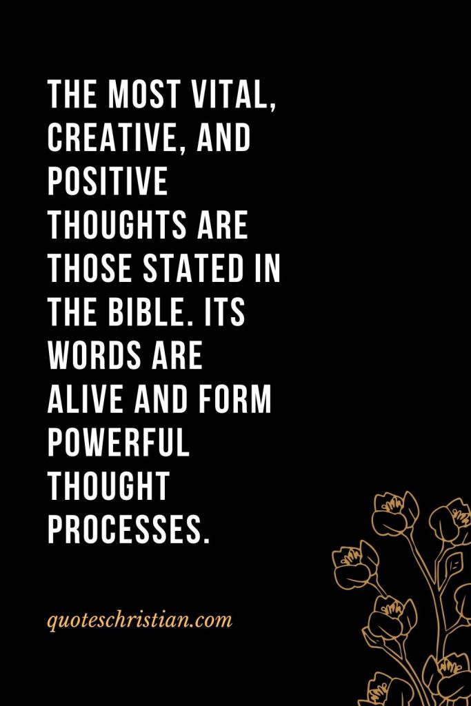 Quotes about the Bible (2): The most vital, creative, and positive thoughts are those stated in the Bible. Its words are alive and form powerful thought processes.