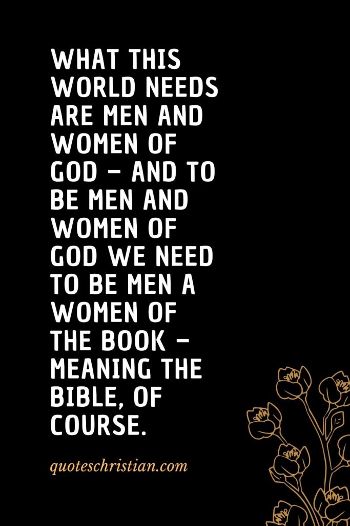 Quotes about the Bible (21): What this world needs are men and women of God – and to be men and women of God we need to be men a women of the Book – meaning the Bible, of course.