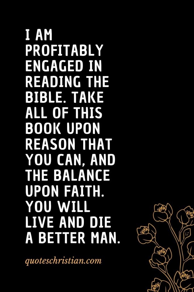 Quotes about the Bible (34): I am profitably engaged in reading the Bible. Take all of this Book upon reason that you can, and the balance upon faith. You will live and die a better man.