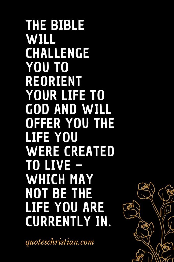 Quotes about the Bible (35): The Bible will challenge you to reorient your life to God and will offer you the life you were created to live - which may not be the life you are currently in.