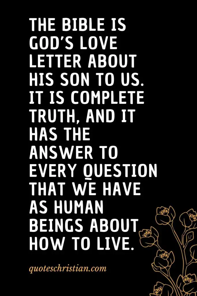 Quotes about the Bible (37): The Bible is God’s love letter about His Son to us. It is complete Truth, and it has the answer to every question that we have as human beings about how to live.