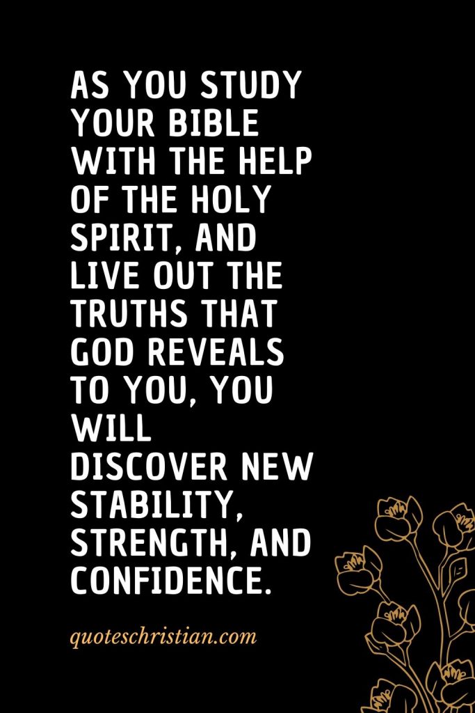 Quotes about the Bible (46): As you study your Bible with the help of the Holy Spirit, and live out the truths that God reveals to you, you will discover new stability, strength, and confidence.