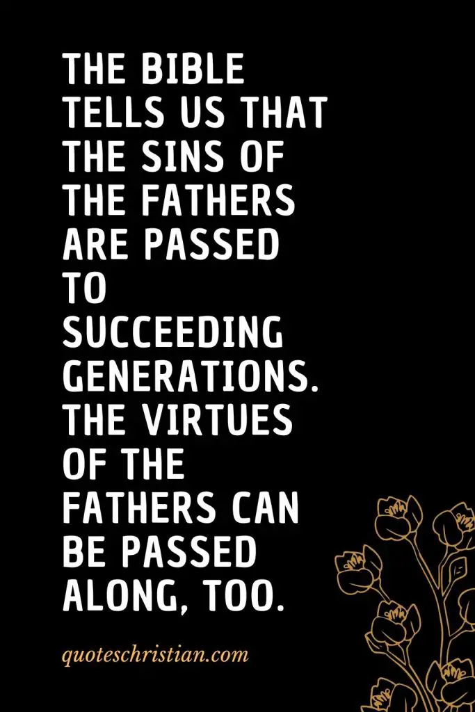 Quotes about the Bible (47): The Bible tells us that the sins of the fathers are passed to succeeding generations. The virtues of the fathers can be passed along, too.